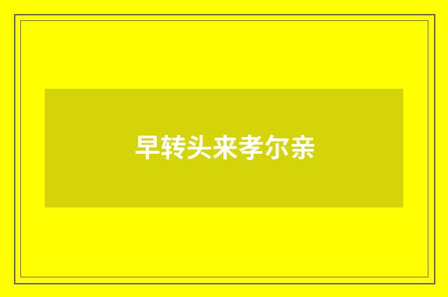 早转头来孝尔亲