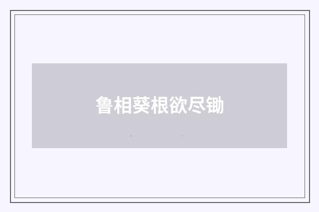 鲁相葵根欲尽锄
