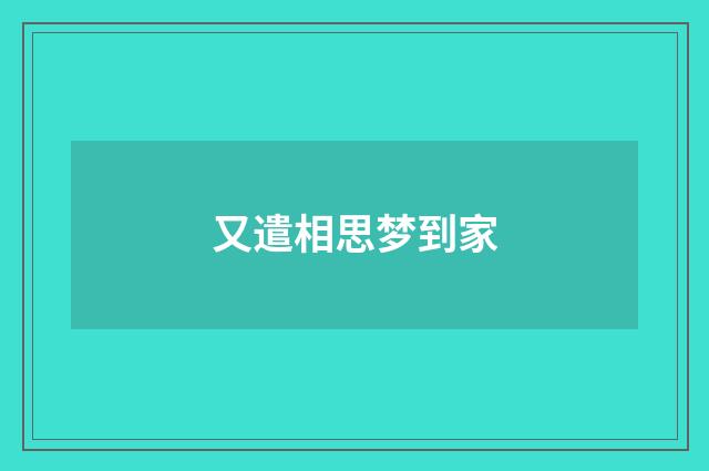 又遣相思梦到家