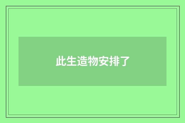 此生造物安排了