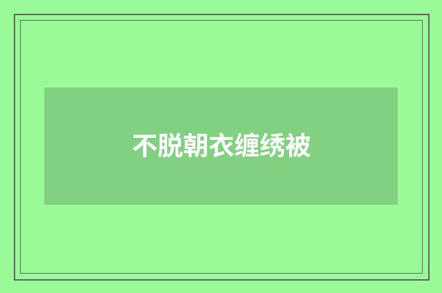 不脱朝衣缠绣被