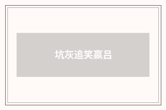 坑灰追笑嬴吕