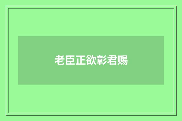 老臣正欲彰君赐