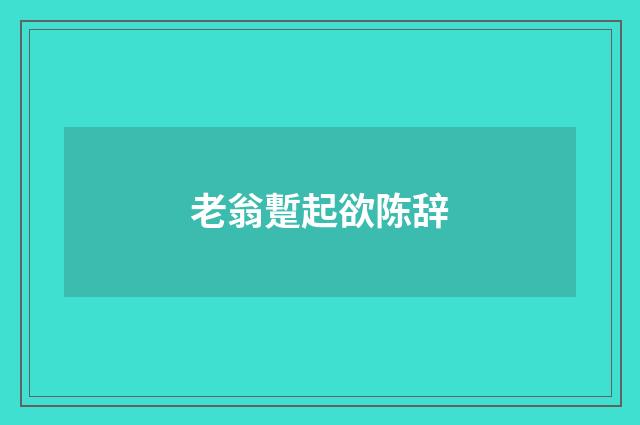 老翁蹔起欲陈辞