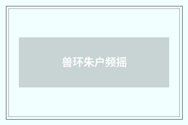 兽环朱户频摇