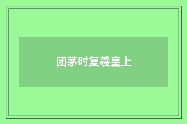 团茅时复羲皇上