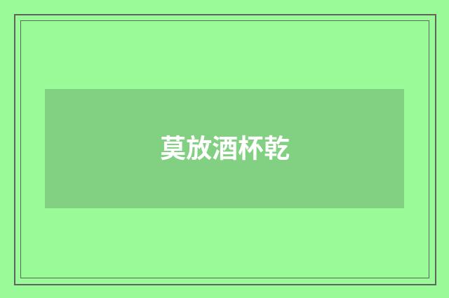 莫放酒杯乾
