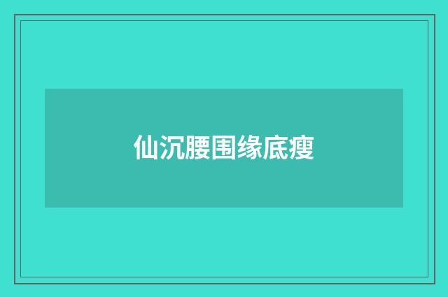 仙沉腰围缘底瘦