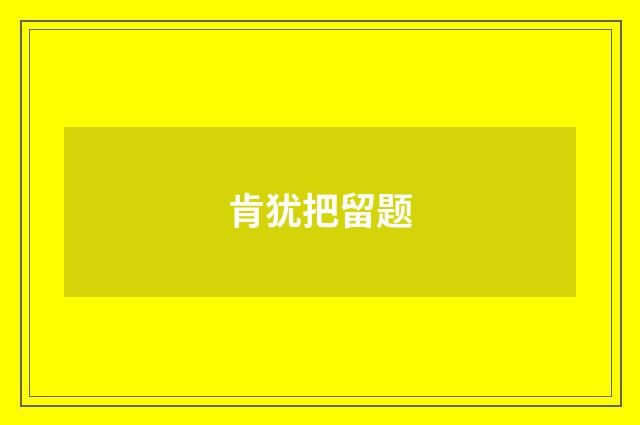 肯犹把留题