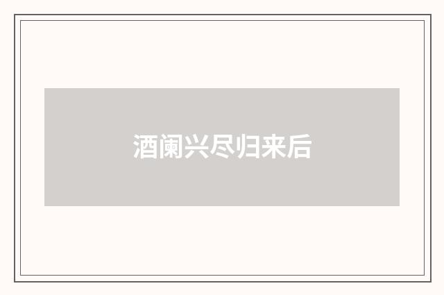 酒阑兴尽归来后