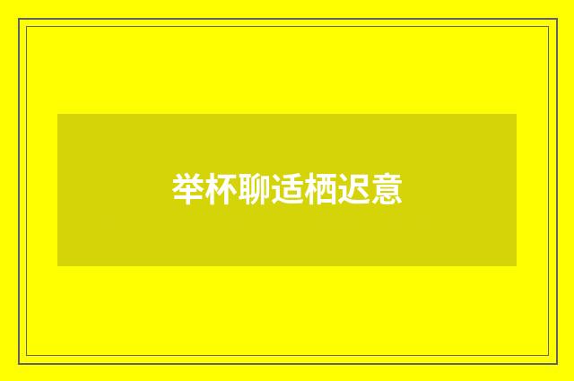 举杯聊适栖迟意