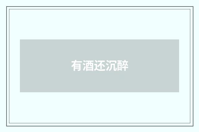 有酒还沉醉