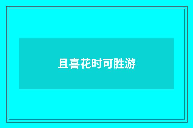 且喜花时可胜游