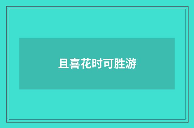 且喜花时可胜游