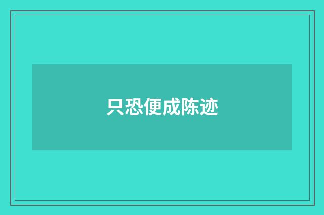 只恐便成陈迹