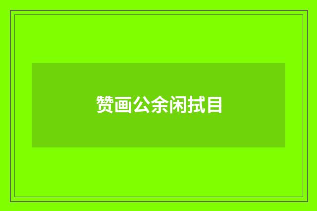 赞画公余闲拭目
