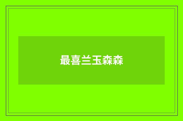 最喜兰玉森森