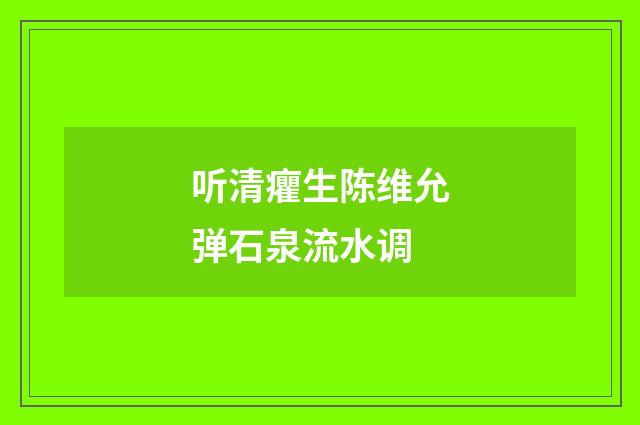 听清癯生陈维允弹石泉流水调