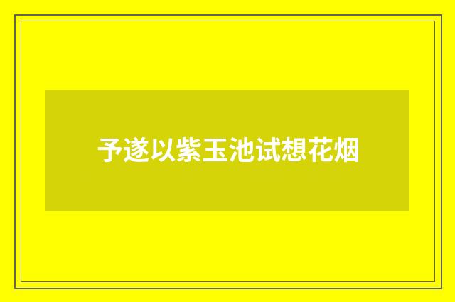 予遂以紫玉池试想花烟