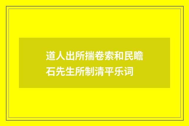 道人出所揣卷索和民瞻石先生所制清平乐词