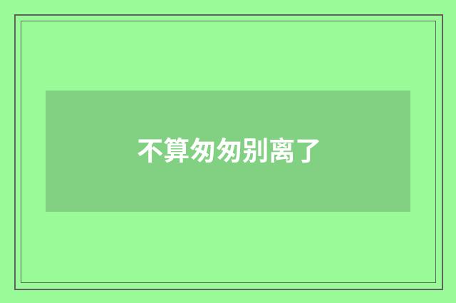 不算匆匆别离了