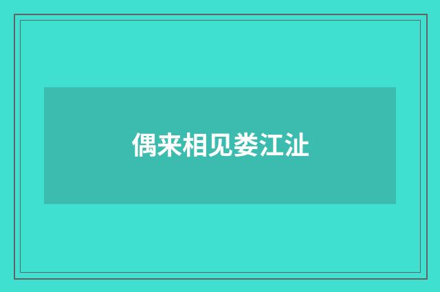 偶来相见娄江沚