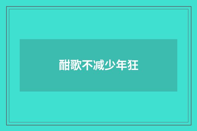 酣歌不减少年狂