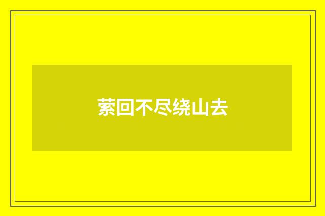 萦回不尽绕山去