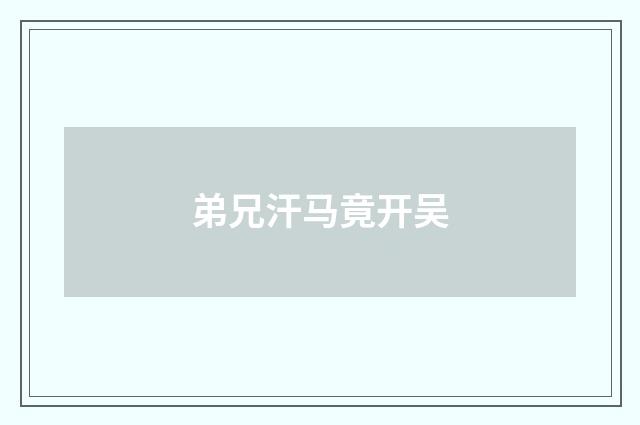 弟兄汗马竟开吴