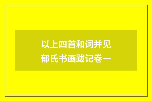 以上四首和词并见郁氏书画跋记卷一