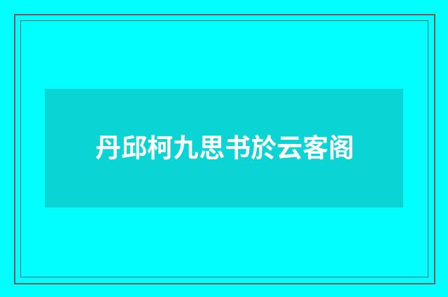 丹邱柯九思书於云客阁