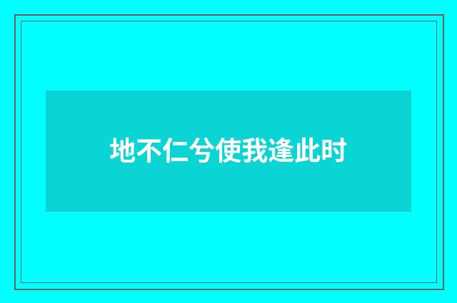 地不仁兮使我逢此时