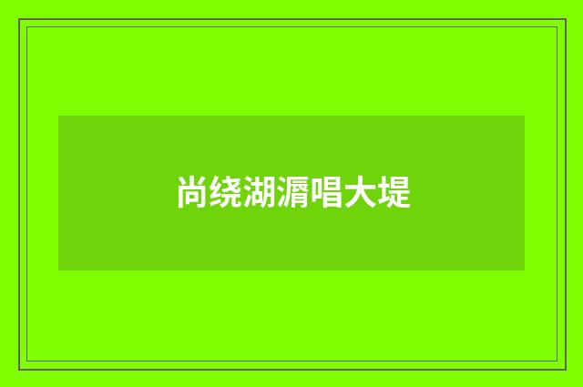 尚绕湖漘唱大堤