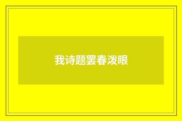 我诗题罢春泼眼