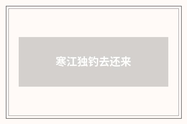 寒江独钓去还来