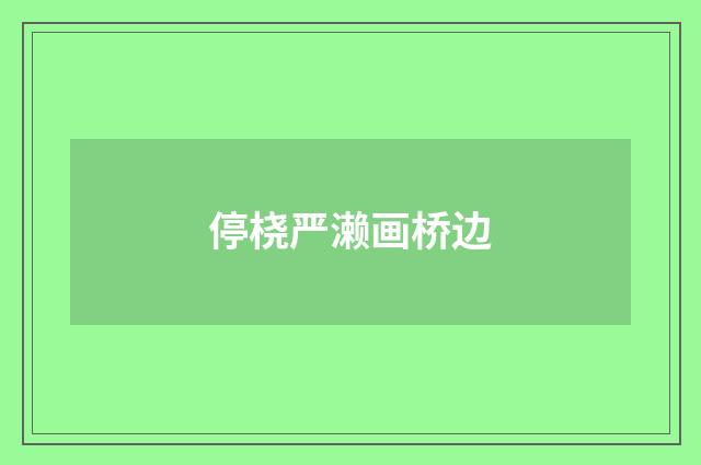 停桡严濑画桥边