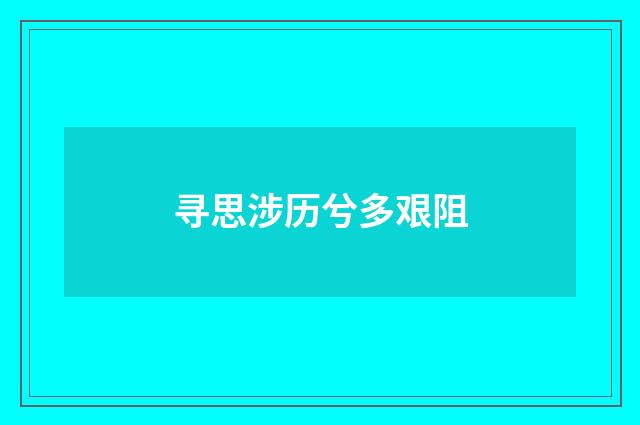 寻思涉历兮多艰阻