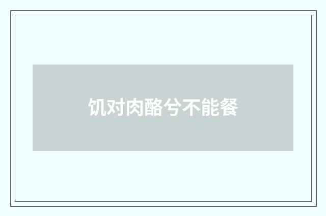 饥对肉酪兮不能餐