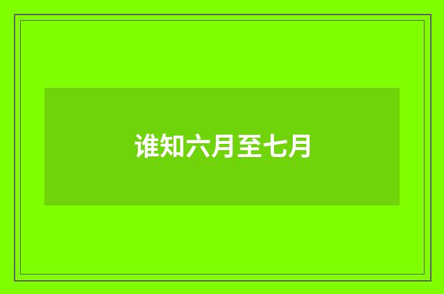 谁知六月至七月