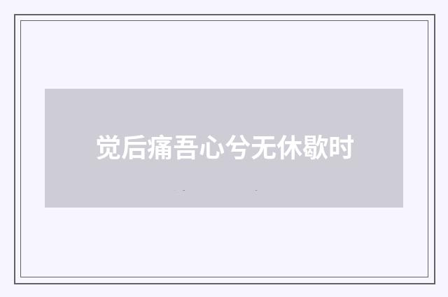 觉后痛吾心兮无休歇时