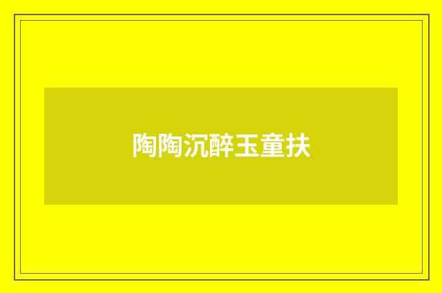 陶陶沉醉玉童扶