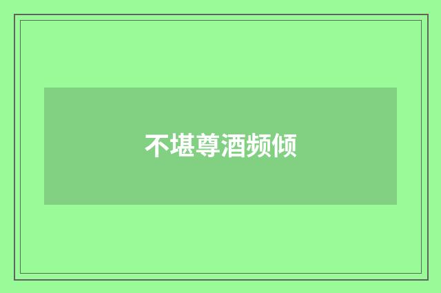 不堪尊酒频倾