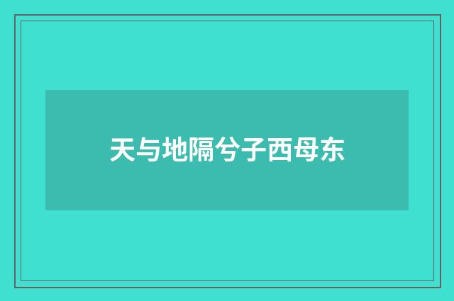 天与地隔兮子西母东