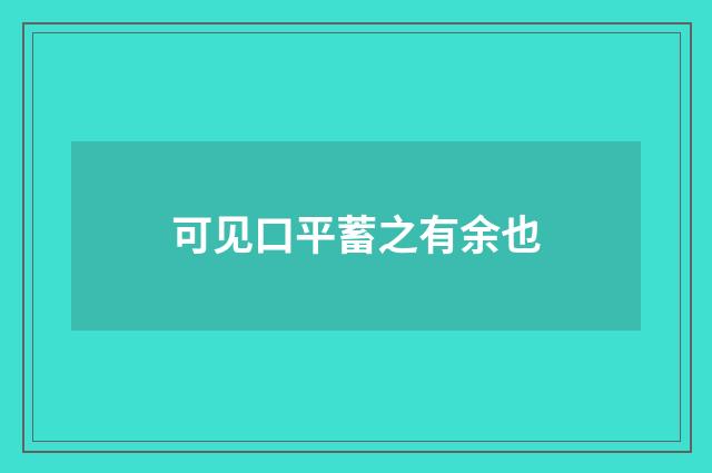 可见口平蓄之有余也