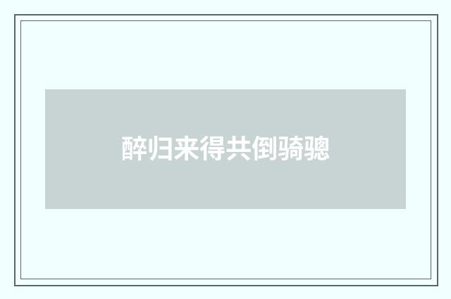 醉归来得共倒骑骢