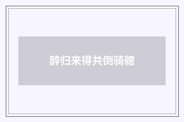 醉归来得共倒骑骢
