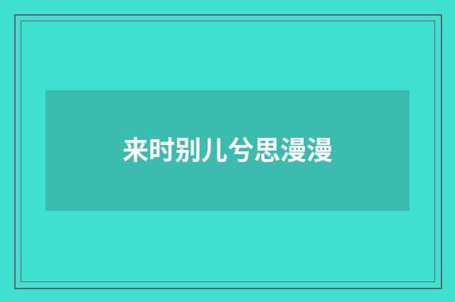 来时别儿兮思漫漫