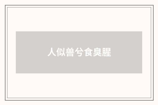 人似兽兮食臭腥