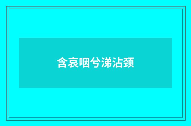 含哀咽兮涕沾颈
