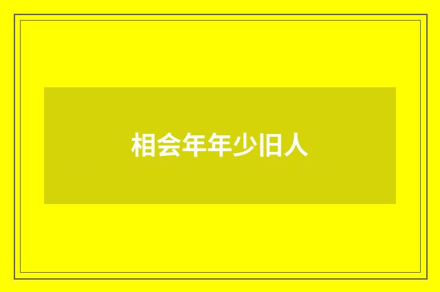 相会年年少旧人